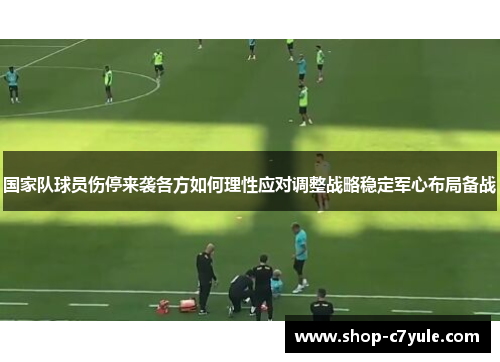 国家队球员伤停来袭各方如何理性应对调整战略稳定军心布局备战