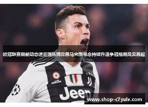 欧冠联赛最新动态速览强队博弈黑马突围悬念持续升温争冠格局风云再起 欧冠联赛最新动态速览强队博弈黑马突围悬念持续升温争冠格局风云再起