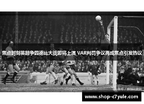 焦点时刻英超争四德比大战即将上演 VAR判罚争议再成焦点引发热议