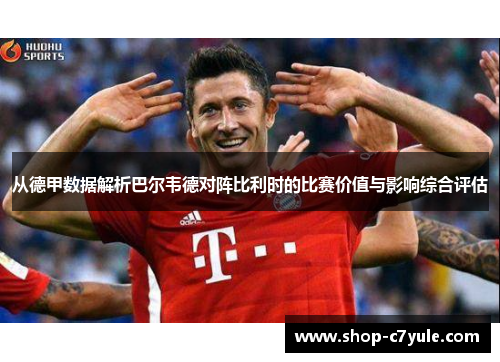 从德甲数据解析巴尔韦德对阵比利时的比赛价值与影响综合评估