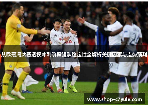 从欧冠淘汰赛透视冲刺阶段强队稳定性全解析关键因素与走势预判 从欧冠淘汰赛透视冲刺阶段强队稳定性全解析关键因素与走势预判