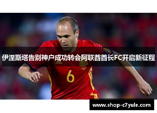 伊涅斯塔告别神户成功转会阿联酋酋长FC开启新征程