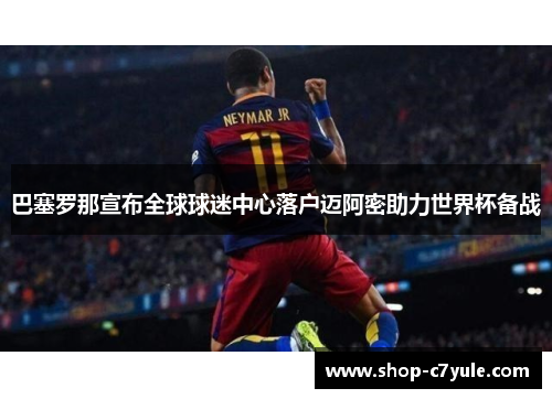 巴塞罗那宣布全球球迷中心落户迈阿密助力世界杯备战 巴塞罗那宣布全球球迷中心落户迈阿密助力世界杯备战