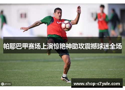 帕耶巴甲赛场上演惊艳神助攻震撼球迷全场 帕耶巴甲赛场上演惊艳神助攻震撼球迷全场