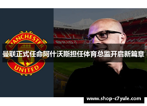 曼联正式任命阿什沃斯担任体育总监开启新篇章 曼联正式任命阿什沃斯担任体育总监开启新篇章