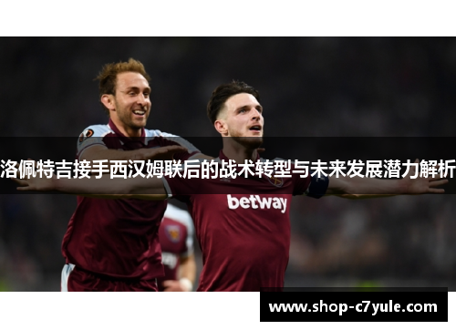洛佩特吉接手西汉姆联后的战术转型与未来发展潜力解析 洛佩特吉接手西汉姆联后的战术转型与未来发展潜力解析