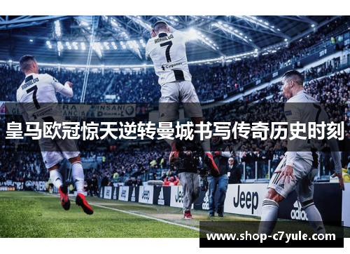 皇马欧冠惊天逆转曼城书写传奇历史时刻 皇马欧冠惊天逆转曼城书写传奇历史时刻