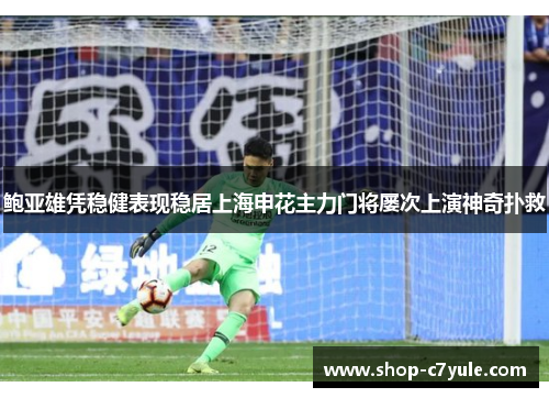 鲍亚雄凭稳健表现稳居上海申花主力门将屡次上演神奇扑救