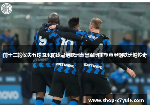 前十二轮仅失五球国米防线冠绝欧洲蓝黑军团重塑意甲钢铁长城传奇
