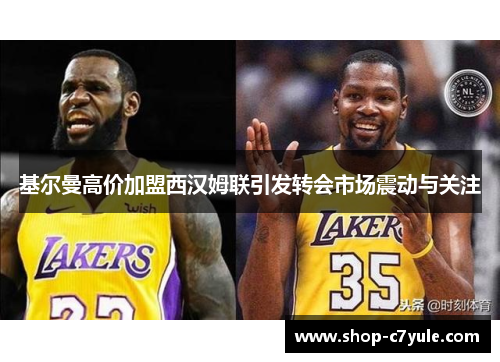 基尔曼高价加盟西汉姆联引发转会市场震动与关注