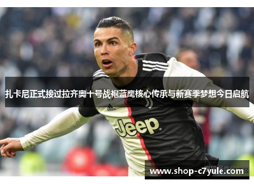 扎卡尼正式接过拉齐奥十号战袍蓝鹰核心传承与新赛季梦想今日启航