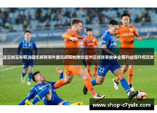 亚足联宣布取消俱乐部赛事外援名额限制推动亚洲足球赛事竞争全面升级提升观赏度 亚足联宣布取消俱乐部赛事外援名额限制推动亚洲足球赛事竞争全面升级提升观赏度