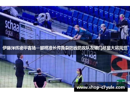 伊藤洋辉德甲客场一脚精准长传撕裂防线助攻队友破门尽显大将风范 伊藤洋辉德甲客场一脚精准长传撕裂防线助攻队友破门尽显大将风范