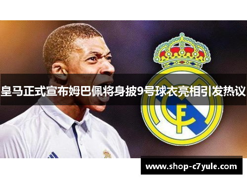 皇马正式宣布姆巴佩将身披9号球衣亮相引发热议