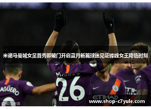 米德马曼城女足首秀即破门开启蓝月新篇球迷见证锋线女王降临时刻 米德马曼城女足首秀即破门开启蓝月新篇球迷见证锋线女王降临时刻